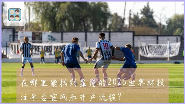 在哪里能找到靠谱的2026世界杯投注平台官网和开户流程？
