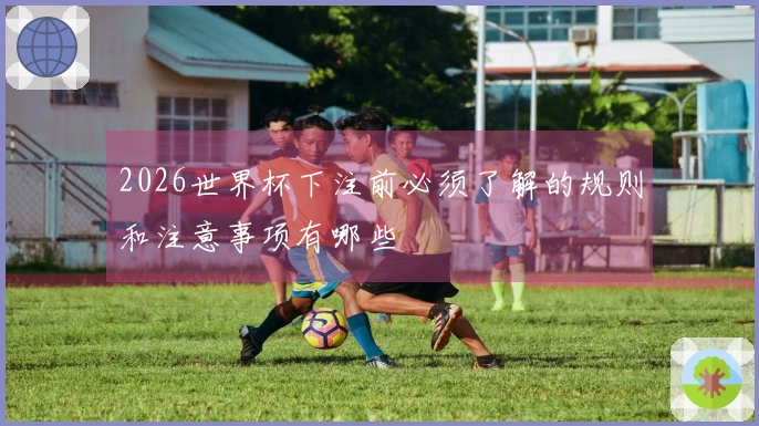 2026世界杯下注前必须了解的规则和注意事项有哪些