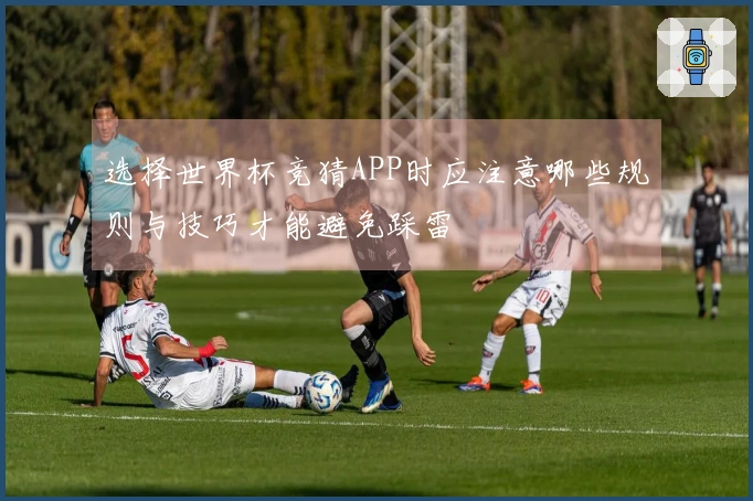 选择世界杯竞猜APP时应注意哪些规则与技巧才能避免踩雷