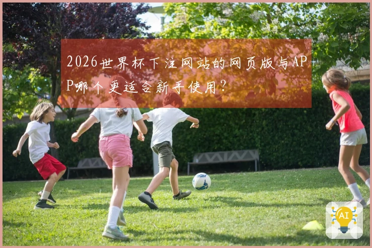 2026世界杯下注网站的网页版与APP哪个更适合新手使用？