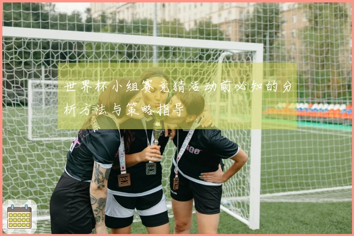 世界杯小组赛竞猜活动前必知的分析方法与策略指导