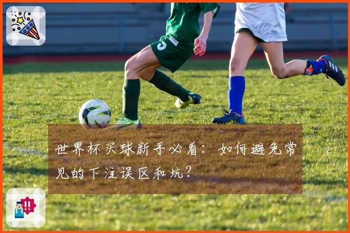 世界杯买球新手必看：如何避免常见的下注误区和坑？