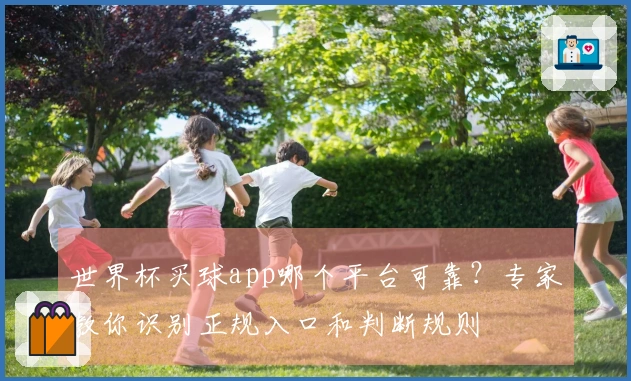 世界杯买球app哪个平台可靠？专家教你识别正规入口和判断规则