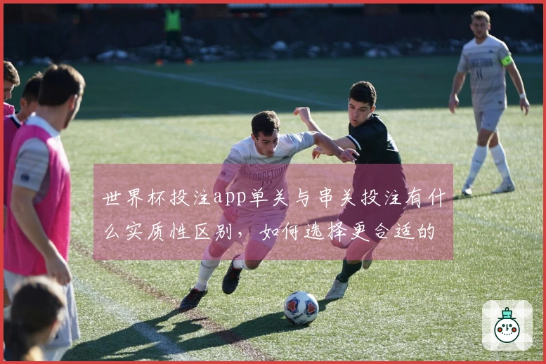 世界杯投注app单关与串关投注有什么实质性区别，如何选择更合适的方式？