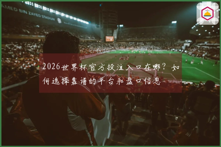2026世界杯官方投注入口在哪？如何选择靠谱的平台和盘口信息