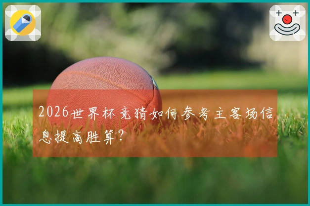 2026世界杯竞猜如何参考主客场信息提高胜算？
