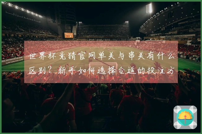 世界杯竞猜官网单关与串关有什么区别？新手如何选择合适的投注方式